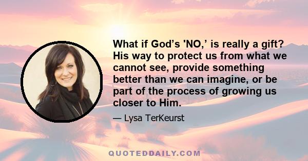 What if God’s 'NO,’ is really a gift? His way to protect us from what we cannot see, provide something better than we can imagine, or be part of the process of growing us closer to Him.