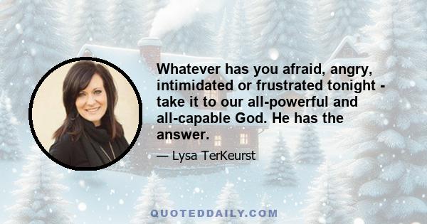 Whatever has you afraid, angry, intimidated or frustrated tonight - take it to our all-powerful and all-capable God. He has the answer.