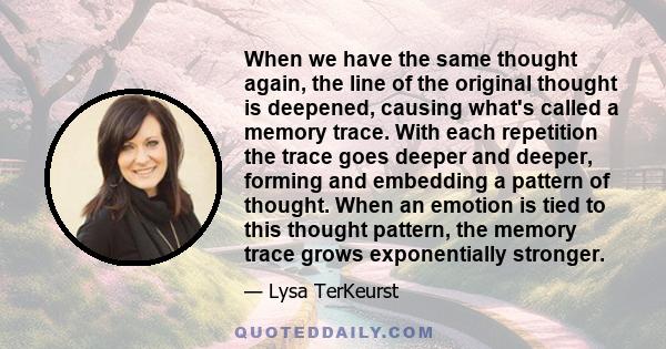 When we have the same thought again, the line of the original thought is deepened, causing what's called a memory trace. With each repetition the trace goes deeper and deeper, forming and embedding a pattern of thought. 