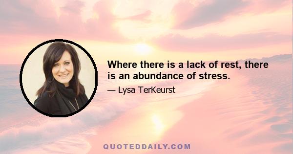 Where there is a lack of rest, there is an abundance of stress.