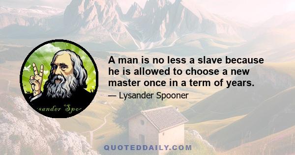 A man is no less a slave because he is allowed to choose a new master once in a term of years.