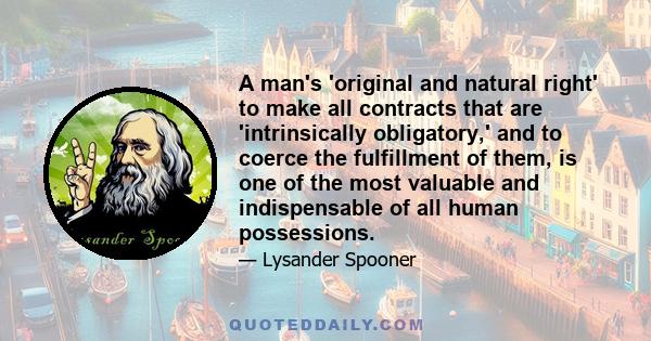 A man's 'original and natural right' to make all contracts that are 'intrinsically obligatory,' and to coerce the fulfillment of them, is one of the most valuable and indispensable of all human possessions.