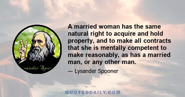 A married woman has the same natural right to acquire and hold property, and to make all contracts that she is mentally competent to make reasonably, as has a married man, or any other man.