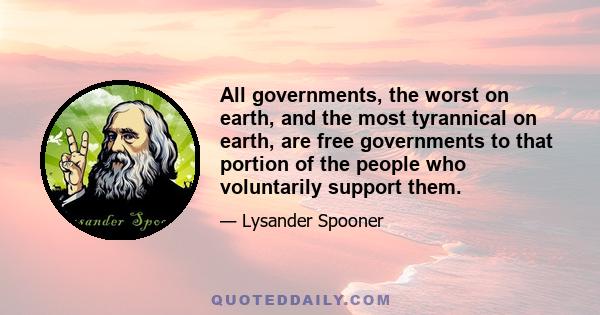 All governments, the worst on earth, and the most tyrannical on earth, are free governments to that portion of the people who voluntarily support them.