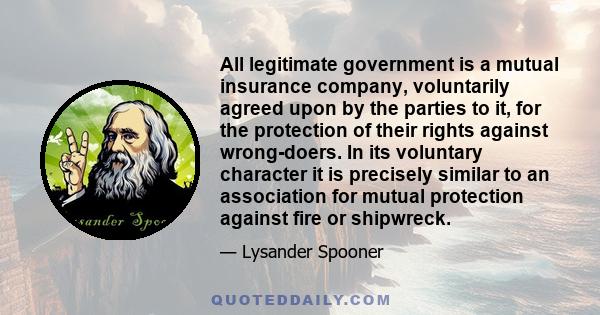 All legitimate government is a mutual insurance company, voluntarily agreed upon by the parties to it, for the protection of their rights against wrong-doers. In its voluntary character it is precisely similar to an