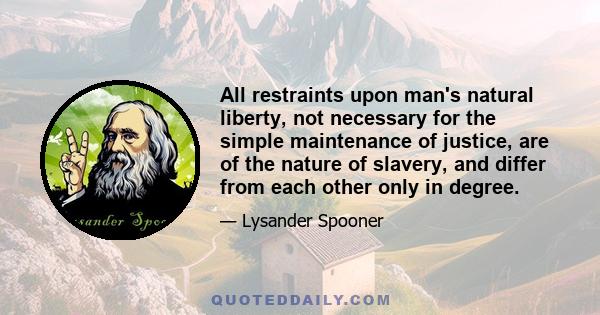 All restraints upon man's natural liberty, not necessary for the simple maintenance of justice, are of the nature of slavery, and differ from each other only in degree.