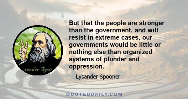 But that the people are stronger than the government, and will resist in extreme cases, our governments would be little or nothing else than organized systems of plunder and oppression.