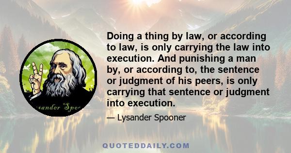 Doing a thing by law, or according to law, is only carrying the law into execution. And punishing a man by, or according to, the sentence or judgment of his peers, is only carrying that sentence or judgment into