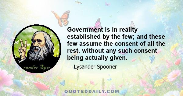 Government is in reality established by the few; and these few assume the consent of all the rest, without any such consent being actually given.