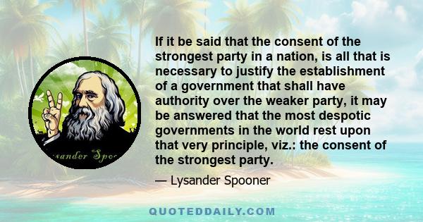 If it be said that the consent of the strongest party in a nation, is all that is necessary to justify the establishment of a government that shall have authority over the weaker party, it may be answered that the most