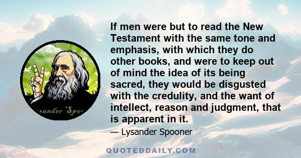 If men were but to read the New Testament with the same tone and emphasis, with which they do other books, and were to keep out of mind the idea of its being sacred, they would be disgusted with the credulity, and the