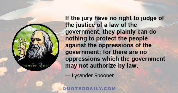 If the jury have no right to judge of the justice of a law of the government, they plainly can do nothing to protect the people against the oppressions of the government; for there are no oppressions which the