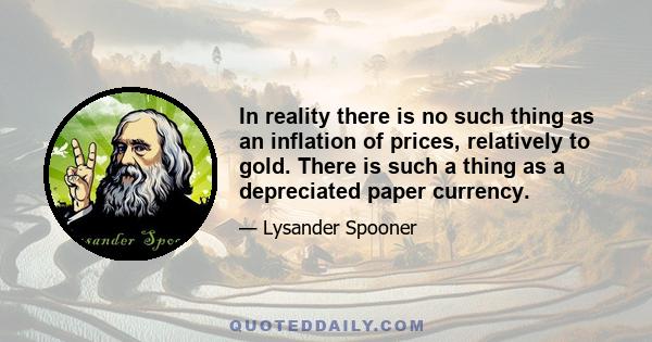 In reality there is no such thing as an inflation of prices, relatively to gold. There is such a thing as a depreciated paper currency.