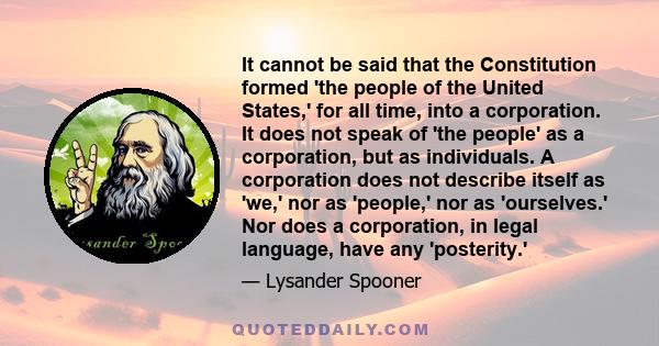 It cannot be said that the Constitution formed 'the people of the United States,' for all time, into a corporation. It does not speak of 'the people' as a corporation, but as individuals. A corporation does not describe 