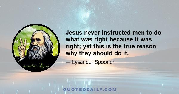 Jesus never instructed men to do what was right because it was right; yet this is the true reason why they should do it.