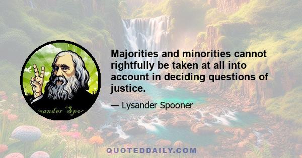 Majorities and minorities cannot rightfully be taken at all into account in deciding questions of justice.