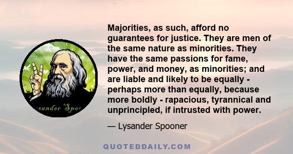 Majorities, as such, afford no guarantees for justice. They are men of the same nature as minorities. They have the same passions for fame, power, and money, as minorities; and are liable and likely to be equally -