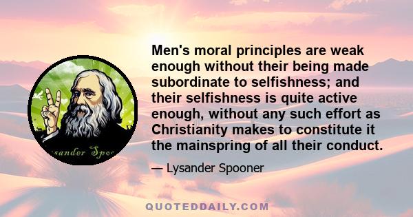 Men's moral principles are weak enough without their being made subordinate to selfishness; and their selfishness is quite active enough, without any such effort as Christianity makes to constitute it the mainspring of