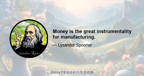 Money is the great instrumentality for manufacturing.