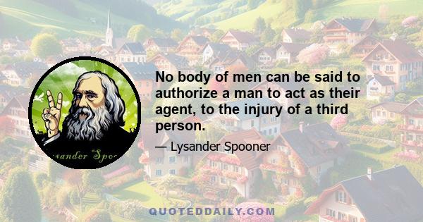 No body of men can be said to authorize a man to act as their agent, to the injury of a third person.