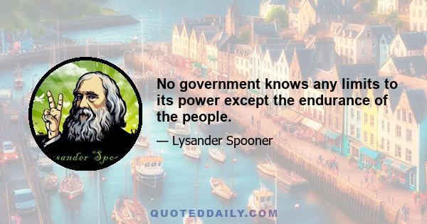 No government knows any limits to its power except the endurance of the people.