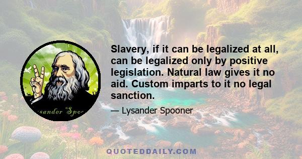 Slavery, if it can be legalized at all, can be legalized only by positive legislation. Natural law gives it no aid. Custom imparts to it no legal sanction.