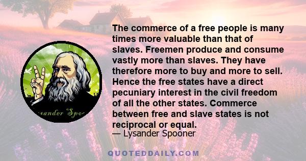 The commerce of a free people is many times more valuable than that of slaves. Freemen produce and consume vastly more than slaves. They have therefore more to buy and more to sell. Hence the free states have a direct