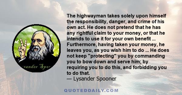 The highwayman takes solely upon himself the responsibility, danger, and crime of his own act. He does not pretend that he has any rightful claim to your money, or that he intends to use it for your own benefit ...