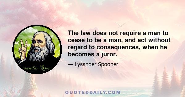 The law does not require a man to cease to be a man, and act without regard to consequences, when he becomes a juror.