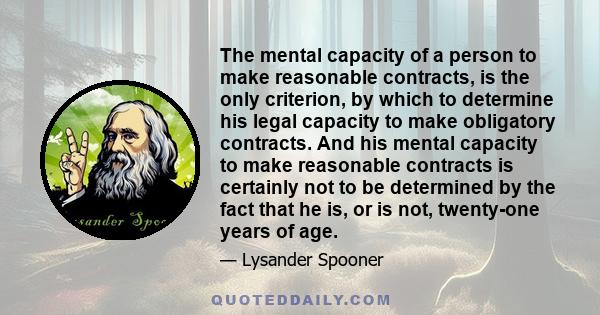 The mental capacity of a person to make reasonable contracts, is the only criterion, by which to determine his legal capacity to make obligatory contracts. And his mental capacity to make reasonable contracts is