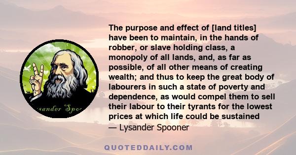 The purpose and effect of [land titles] have been to maintain, in the hands of robber, or slave holding class, a monopoly of all lands, and, as far as possible, of all other means of creating wealth; and thus to keep