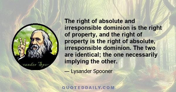 The right of absolute and irresponsible dominion is the right of property, and the right of property is the right of absolute, irresponsible dominion. The two are identical; the one necessarily implying the other.