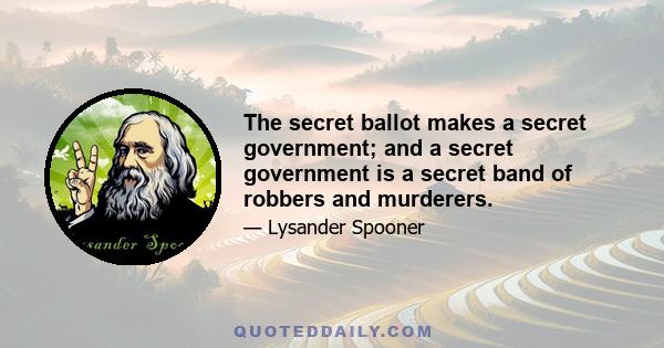 The secret ballot makes a secret government; and a secret government is a secret band of robbers and murderers.