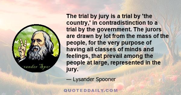 The trial by jury is a trial by 'the country,' in contradistinction to a trial by the government. The jurors are drawn by lot from the mass of the people, for the very purpose of having all classes of minds and