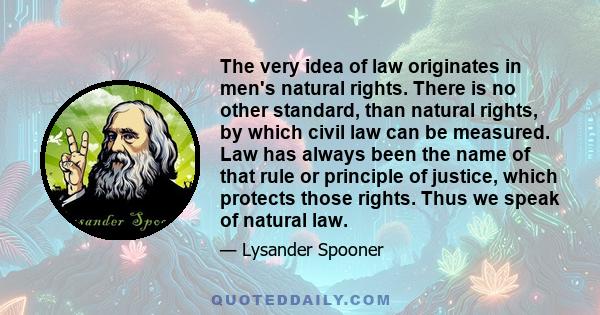 The very idea of law originates in men's natural rights. There is no other standard, than natural rights, by which civil law can be measured. Law has always been the name of that rule or principle of justice, which