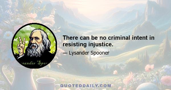 There can be no criminal intent in resisting injustice.