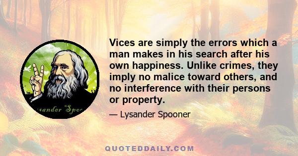 Vices are simply the errors which a man makes in his search after his own happiness. Unlike crimes, they imply no malice toward others, and no interference with their persons or property.