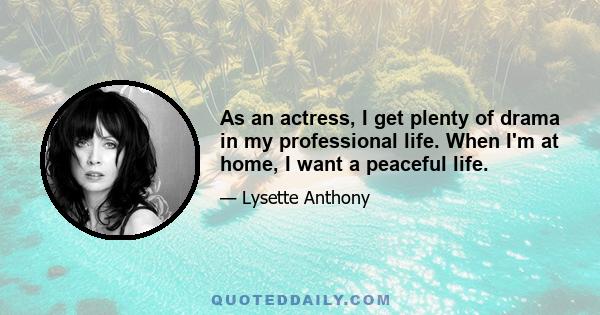 As an actress, I get plenty of drama in my professional life. When I'm at home, I want a peaceful life.