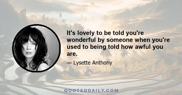 It's lovely to be told you're wonderful by someone when you're used to being told how awful you are.