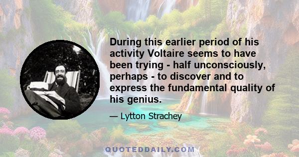 During this earlier period of his activity Voltaire seems to have been trying - half unconsciously, perhaps - to discover and to express the fundamental quality of his genius.