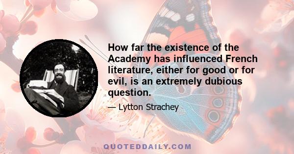 How far the existence of the Academy has influenced French literature, either for good or for evil, is an extremely dubious question.