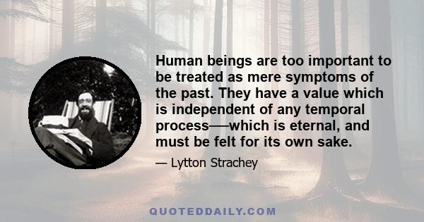 Human beings are too important to be treated as mere symptoms of the past. They have a value which is independent of any temporal process──which is eternal, and must be felt for its own sake.