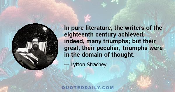 In pure literature, the writers of the eighteenth century achieved, indeed, many triumphs; but their great, their peculiar, triumphs were in the domain of thought.