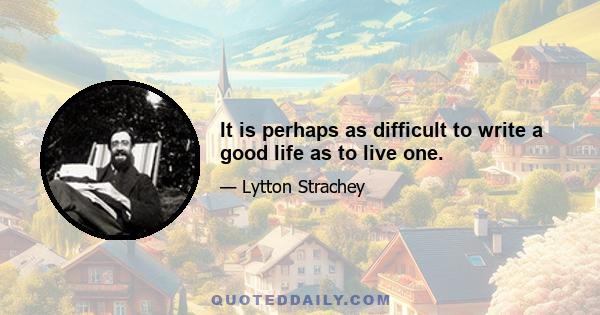 It is perhaps as difficult to write a good life as to live one.