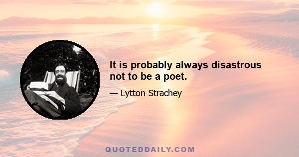 It is probably always disastrous not to be a poet.