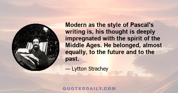 Modern as the style of Pascal's writing is, his thought is deeply impregnated with the spirit of the Middle Ages. He belonged, almost equally, to the future and to the past.