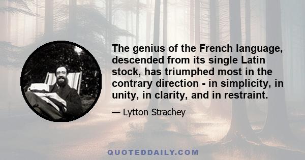 The genius of the French language, descended from its single Latin stock, has triumphed most in the contrary direction - in simplicity, in unity, in clarity, and in restraint.