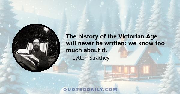 The history of the Victorian Age will never be written: we know too much about it.