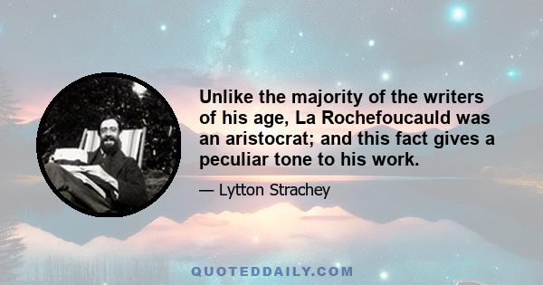 Unlike the majority of the writers of his age, La Rochefoucauld was an aristocrat; and this fact gives a peculiar tone to his work.