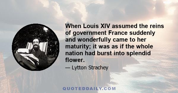 When Louis XIV assumed the reins of government France suddenly and wonderfully came to her maturity; it was as if the whole nation had burst into splendid flower.